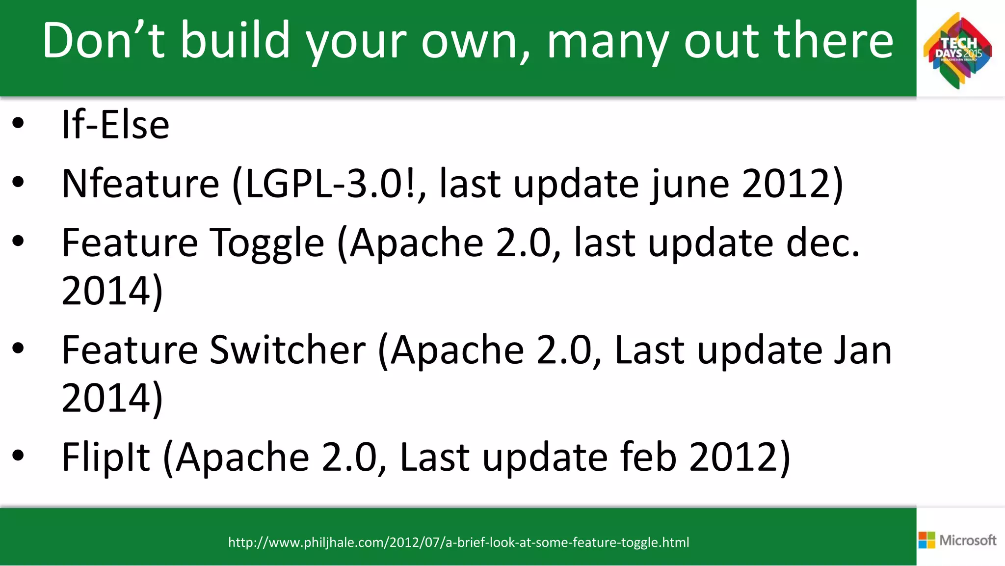 Don’t build your own, many out there
• If-Else
• Nfeature (LGPL-3.0!, last update june 2012)
• Feature Toggle (Apache 2.0, last update dec.
2014)
• Feature Switcher (Apache 2.0, Last update Jan
2014)
• FlipIt (Apache 2.0, Last update feb 2012)
http://www.philjhale.com/2012/07/a-brief-look-at-some-feature-toggle.html
 