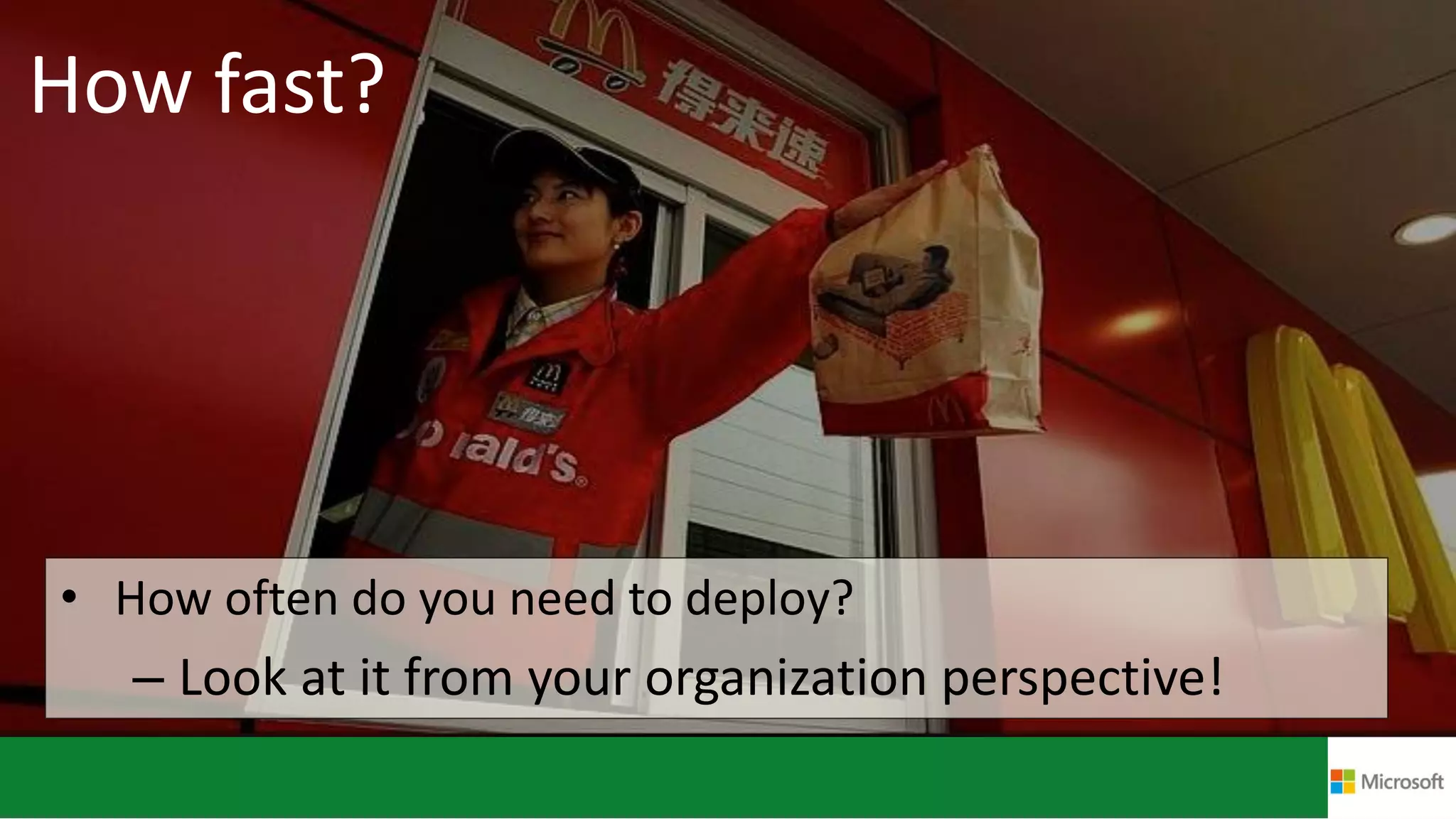 How fast?
• How often do you need to deploy?
– Look at it from your organization perspective!
 