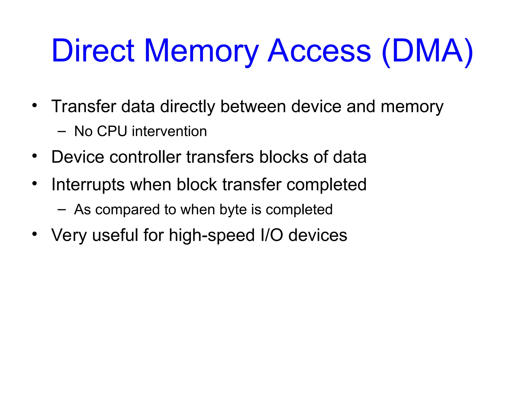 Direct Memory Access (DMA)
• Transfer data directly between device and memory
– No CPU intervention
• Device controller transfers blocks of data
• Interrupts when block transfer completed
– As compared to when byte is completed
• Very useful for high-speed I/O devices
 