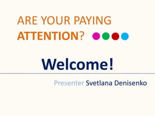 ARE YOUR PAYING
ATTENTION?

   Welcome!
     Presenter Svetlana Denisenko
 