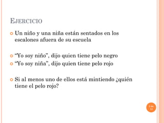 EJERCICIO
 Un niño y una niña están sentados en los
escalones afuera de su escuela
 “Yo soy niño”, dijo quien tiene pelo negro
 “Yo soy niña”, dijo quien tiene pelo rojo
 Si al menos uno de ellos está mintiendo ¿quién
tiene el pelo rojo?
2 de
14
 