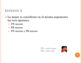 INTENTO 5
 Lo mejor es considerar en el mismo argumento
las tres opciones:
 PN miente
 PR miente
 PN miente y PR miente
8 de
14
PN = pelo negro
PR = pelo rojo
 