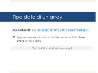 Tipo dato di un array
¤ Eppure numbers è una variabile, e come tale deve
avere un tipo dato
int numbers[5]; // an array of five int’s named ‘numbers’
Qual è il tipo dato di un array?
 