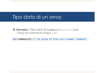 Tipo dato di un array
¤ Esempio: Il tipo dato di numbers è int[5], cioè
“array di 5 elementi di tipo int”
int numbers[5]; // an array of five int’s named ‘numbers’
 