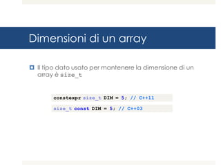 Dimensioni di un array
¤ Il tipo dato usato per mantenere la dimensione di un
array è size_t
constexpr size_t DIM = 5; // C++11
size_t const DIM = 5; // C++03
 