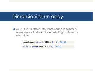 Dimensioni di un array
¤ size_t è un tipo intero senza segno in grado di
memorizzare la dimensione del più grande array
allocabile
constexpr size_t DIM = 5; // C++11
size_t const DIM = 5; // C++03
 