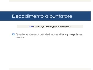 Decadimento a puntatore
¤ Questo fenomeno prende il nome di array-to-pointer
decay
int* first_element_ptr = numbers;
 