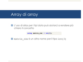 Array di array
¤ L’uso di alias per i tipi dato può aiutarci a rendere più
chiaro il concetto
¤ matrix_row è un altro nome per il tipo int[3]
using matrix_row = int[3];
 