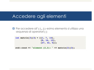 Accedere agli elementi
¤ Per accedere all’(i,j)-esimo elemento si utilizza una
sequenza di operatori []
int matrix[3][3] = {{1, 7, 14},
{8, 16, 12},
{27, 32, 5}};
std::cout << "element (2,2): " << matrix[2][2];
 