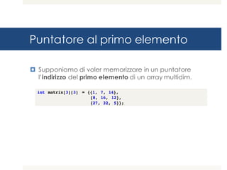 Puntatore al primo elemento
¤ Supponiamo di voler memorizzare in un puntatore
l’indirizzo del primo elemento di un array multidim.
int matrix[3][3] = {{1, 7, 14},
{8, 16, 12},
{27, 32, 5}};
 