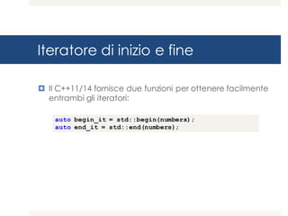 Iteratore di inizio e fine
¤ Il C++11/14 fornisce due funzioni per ottenere facilmente
entrambi gli iteratori:
auto begin_it = std::begin(numbers);
auto end_it = std::end(numbers);
 