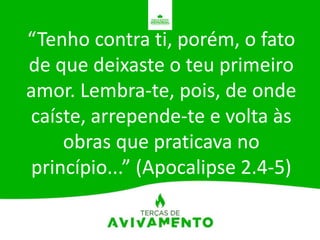 “Tenho contra ti, porém, o fato
de que deixaste o teu primeiro
amor. Lembra-te, pois, de onde
caíste, arrepende-te e volta às
obras que praticava no
princípio...” (Apocalipse 2.4-5)
 