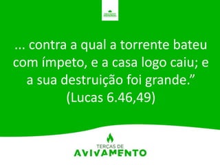 ... contra a qual a torrente bateu
com ímpeto, e a casa logo caiu; e
a sua destruição foi grande.”
(Lucas 6.46,49)
 