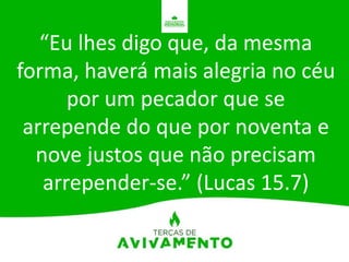 “Eu lhes digo que, da mesma
forma, haverá mais alegria no céu
por um pecador que se
arrepende do que por noventa e
nove justos que não precisam
arrepender-se.” (Lucas 15.7)
 