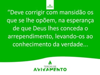 “Deve corrigir com mansidão os
que se lhe opõem, na esperança
de que Deus lhes conceda o
arrependimento, levando-os ao
conhecimento da verdade...
 