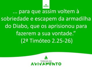 ... para que assim voltem à
sobriedade e escapem da armadilha
do Diabo, que os aprisionou para
fazerem a sua vontade.”
(2ª Timóteo 2.25-26)
 