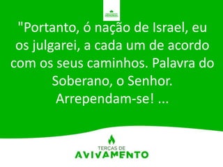 "Portanto, ó nação de Israel, eu
os julgarei, a cada um de acordo
com os seus caminhos. Palavra do
Soberano, o Senhor.
Arrependam-se! ...
 