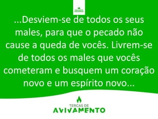 ...Desviem-se de todos os seus
males, para que o pecado não
cause a queda de vocês. Livrem-se
de todos os males que vocês
cometeram e busquem um coração
novo e um espírito novo...
 