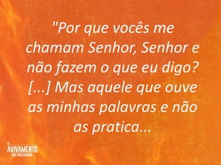 "Por que vocês me
chamam Senhor, Senhor e
não fazem o que eu digo?
[...] Mas aquele que ouve
as minhas palavras e não
as pratica...
 