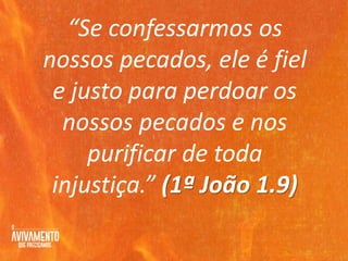 “Se confessarmos os
nossos pecados, ele é fiel
e justo para perdoar os
nossos pecados e nos
purificar de toda
injustiça.” (1ª João 1.9)