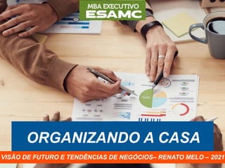 ORGANIZANDO A CASA
VISÃO DE FUTURO E TENDÊNCIAS DE NEGÓCIOS– RENATO MELO – 2021
 
