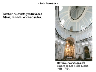 - Arte barroco -


También se construyen bóvedas
falsas, llamadas encamonadas.




                                         Bóveda encamonada del
                                         oratorio de San Felipe (Cádiz,
                                         1688-1719).
 