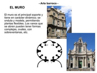 EL MURO - Arte barroco - El muro es el principal soporte y tiene en carácter dinámico; se ondula y modela, permitiendo plantas flexibles. Los vanos que se abren pueden tener formas complejas, ovales, con sobreventanas, etc. 