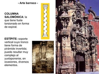- Arte barroco - COLUMNA SALOMÓNICA : la que tiene fuste torsionado en forma de espiral. ESTÍPITE:  soporte vertical cuyo tronco tiene forma de pirámide invertida; puede resultar muy complejo al yuxtaponerse, en ocasiones, diversos elementos. 
