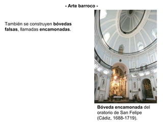 - Arte barroco - También se construyen  bóvedas falsas , llamadas  encamonadas . Bóveda encamonada  del oratorio de San Felipe (Cádiz, 1688-1719). 