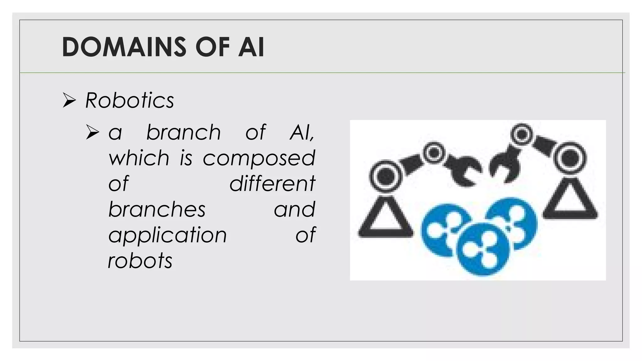 DOMAINS OF AI
➢ Robotics
➢ a branch of AI,
which is composed
of different
branches and
application of
robots
 