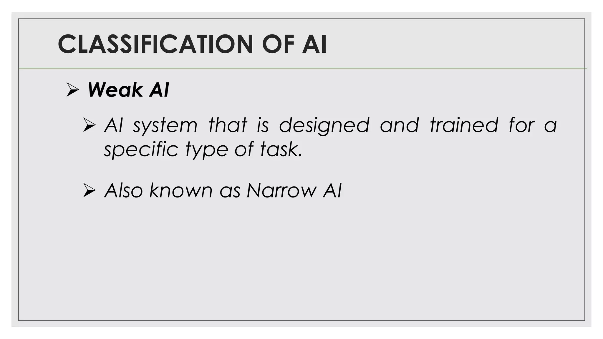 CLASSIFICATION OF AI
➢ AI system that is designed and trained for a
specific type of task.
➢ Also known as Narrow AI
➢ Weak AI
 