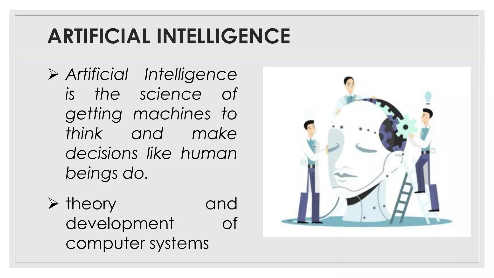 ARTIFICIAL INTELLIGENCE
➢ Artificial Intelligence
is the science of
getting machines to
think and make
decisions like human
beings do.
➢ theory and
development of
computer systems
 