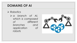 DOMAINS OF AI
➢ Robotics
➢ a branch of AI,
which is composed
of different
branches and
application of
robots
 