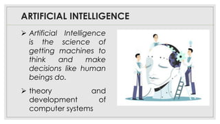 ARTIFICIAL INTELLIGENCE
➢ Artificial Intelligence
is the science of
getting machines to
think and make
decisions like human
beings do.
➢ theory and
development of
computer systems
 