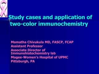 Mamatha Chivukula MD, FASCP, FCAP Assistant Professor  Associate Director of Immunohistochemistry lab  Magee-Women’s Hospital of UPMC Pittsburgh, PA Study cases and application of  two-color immunochemistry 