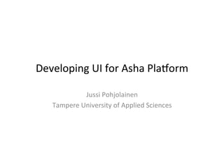 Developing	
  UI	
  for	
  Asha	
  Pla4orm	
  
Jussi	
  Pohjolainen	
  
Tampere	
  University	
  of	
  Applied	
  Sciences	
  

 