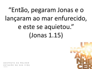 “Então, pegaram Jonas e o
lançaram ao mar enfurecido,
e este se aquietou.”
(Jonas 1.15)
 