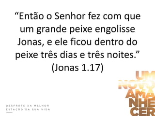 “Então o Senhor fez com que
um grande peixe engolisse
Jonas, e ele ficou dentro do
peixe três dias e três noites.”
(Jonas 1.17)
 