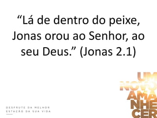 “Lá de dentro do peixe,
Jonas orou ao Senhor, ao
seu Deus.” (Jonas 2.1)
 