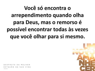 Você só encontra o
arrependimento quando olha
para Deus, mas o remorso é
possível encontrar todas às vezes
que você olhar para si mesmo.
 