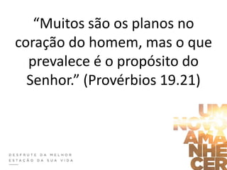 “Muitos são os planos no
coração do homem, mas o que
prevalece é o propósito do
Senhor.” (Provérbios 19.21)
 