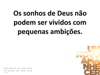 Os sonhos de Deus não
podem ser vividos com
pequenas ambições.
 