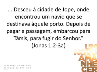 ... Desceu à cidade de Jope, onde
encontrou um navio que se
destinava àquele porto. Depois de
pagar a passagem, embarcou para
Társis, para fugir do Senhor.”
(Jonas 1.2-3a)
 
