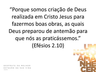 “Porque somos criação de Deus
realizada em Cristo Jesus para
fazermos boas obras, as quais
Deus preparou de antemão para
que nós as praticássemos.”
(Efésios 2.10)
 