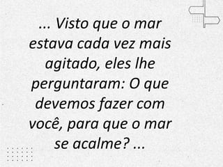... Visto que o mar
estava cada vez mais
agitado, eles lhe
perguntaram: O que
devemos fazer com
você, para que o mar
se acalme? ...
 