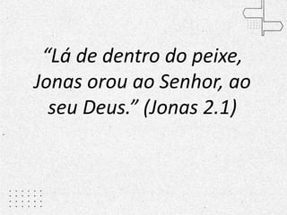 “Lá de dentro do peixe,
Jonas orou ao Senhor, ao
seu Deus.” (Jonas 2.1)
 