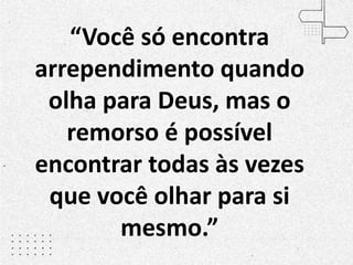 “Você só encontra
arrependimento quando
olha para Deus, mas o
remorso é possível
encontrar todas às vezes
que você olhar para si
mesmo.”
 