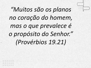 “Muitos são os planos
no coração do homem,
mas o que prevalece é
o propósito do Senhor.”
(Provérbios 19.21)
 