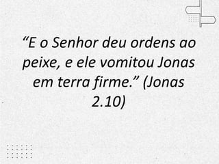 “E o Senhor deu ordens ao
peixe, e ele vomitou Jonas
em terra firme.” (Jonas
2.10)
 