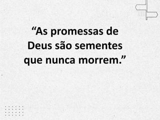 “As promessas de
Deus são sementes
que nunca morrem.”
 
